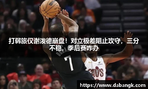 打弱旅仅谢泼德崩盘！对立极差阻止攻守，三分不稳，季后赛咋办