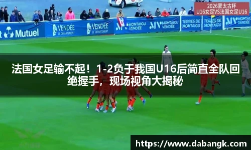 法国女足输不起！1-2负于我国U16后简直全队回绝握手，现场视角大揭秘