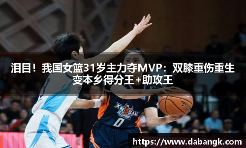 泪目！我国女篮31岁主力夺MVP：双膝重伤重生变本乡得分王+助攻王