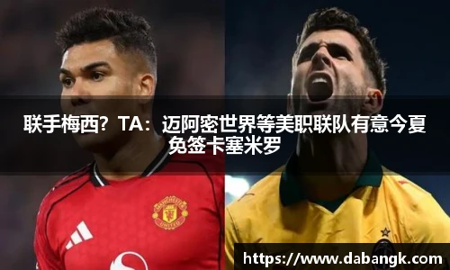 联手梅西？TA：迈阿密世界等美职联队有意今夏免签卡塞米罗