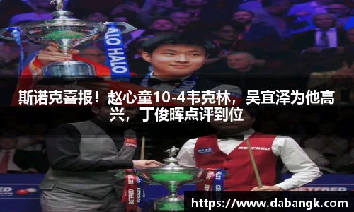 斯诺克喜报！赵心童10-4韦克林，吴宜泽为他高兴，丁俊晖点评到位