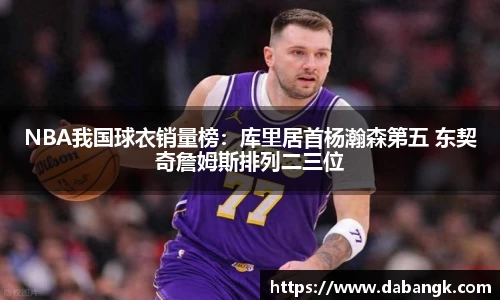 NBA我国球衣销量榜：库里居首杨瀚森第五 东契奇詹姆斯排列二三位